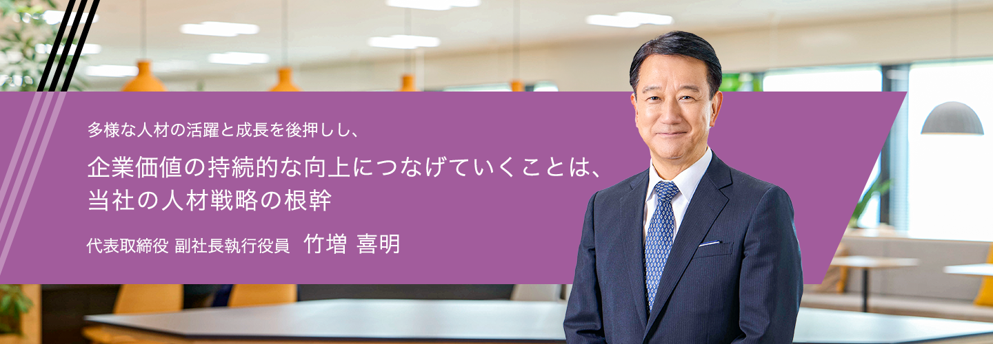 多様な人材の活躍と成長を後押しし、企業価値の持続的な向上につなげていくことは、当社の人材戦略の根幹 代表取締役 副社長執行役員